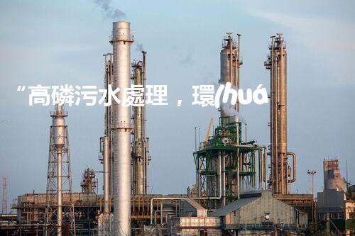 “高磷污水處理，環(huán)保先鋒，守護(hù)碧水藍(lán)天！”